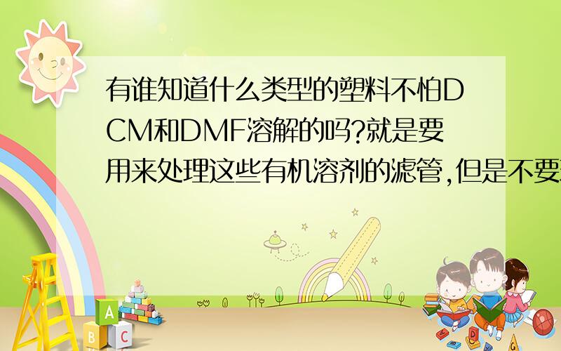 有谁知道什么类型的塑料不怕DCM和DMF溶解的吗?就是要用来处理这些有机溶剂的滤管,但是不要玻璃制品,因为还要用到三氟乙酸.