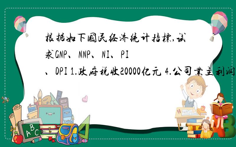 根据如下国民经济统计指标,试求GNP、NNP、NI、PI、DPI 1．政府税收20000亿元 4．公司业主利润收入46000亿根据如下国民经济统计指标,试求GNP、NNP、NI、PI、DPI：