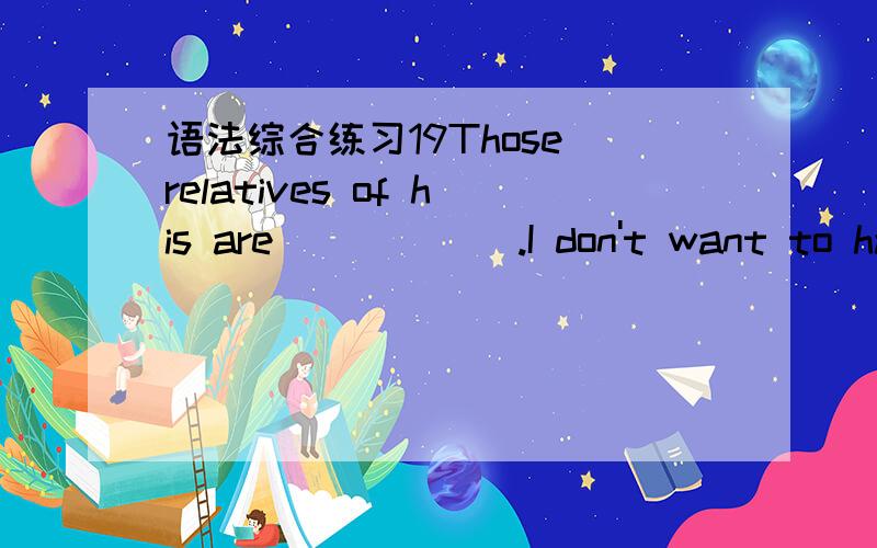 语法综合练习19Those relatives of his are _____ .I don't want to have any dealing with them.A.boring people B.bored peopleC.people having bored D.people having boring请详细写出解题的过程和思路.