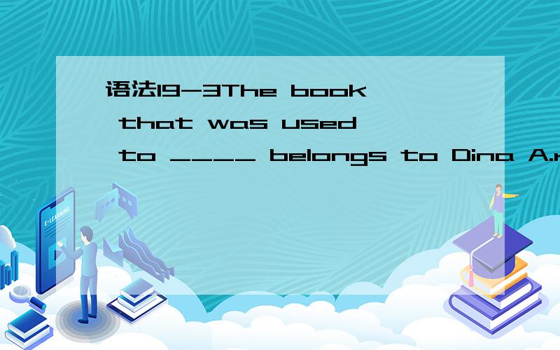 语法19-3The book that was used to ____ belongs to Dina A.read B.reading C.being reading D.be read 为什么选A,同时请写出解题过程,