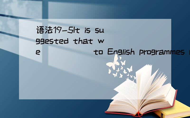 语法19-5It is suggested that we _____ to English programmes regularly if you want to improve your English level A.must listen B.listen C.listens D.listened 同时请写出解题过程,谢谢