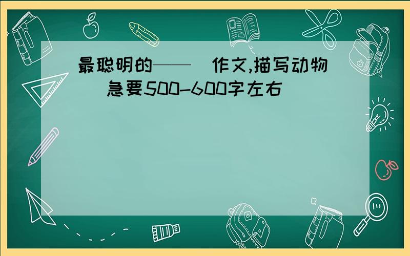 最聪明的——（作文,描写动物） 急要500-600字左右