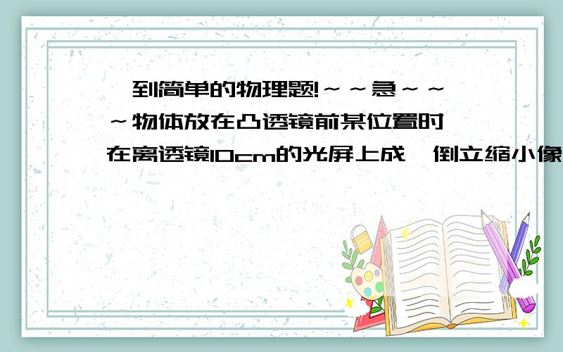 一到简单的物理题!～～急～～～物体放在凸透镜前某位置时,在离透镜10cm的光屏上成一倒立缩小像,当物体移到凸透镜前10cm处,所成的像是（            ）