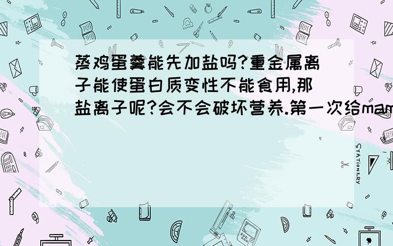 蒸鸡蛋羹能先加盐吗?重金属离子能使蛋白质变性不能食用,那盐离子呢?会不会破坏营养.第一次给mama做鸡蛋羹,加完盐感觉很忐忑,想弄清楚.