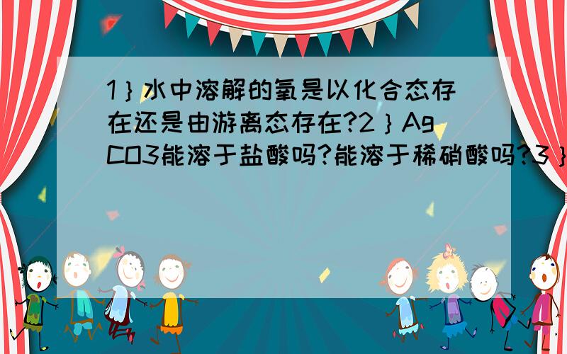 1｝水中溶解的氧是以化合态存在还是由游离态存在?2｝AgCO3能溶于盐酸吗?能溶于稀硝酸吗?3｝BaCO3能溶于盐酸吗?能溶于稀硝酸吗?4｝磷酸钾是复合肥还是钾肥?5｝0.5mol任何物质中分子数为3.01*10