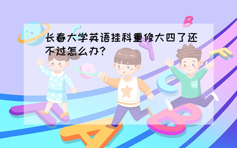 长春大学英语挂科重修大四了还不过怎么办?