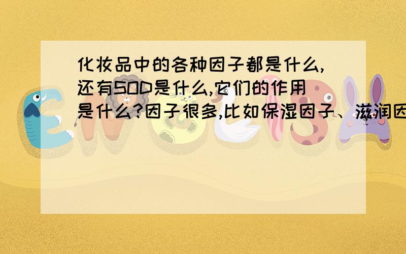 化妆品中的各种因子都是什么,还有SOD是什么,它们的作用是什么?因子很多,比如保湿因子、滋润因子等等我新买的郁美净浴后乳液很好,第一次用在手上效果特别好,感觉很养肤.我看成分里面有