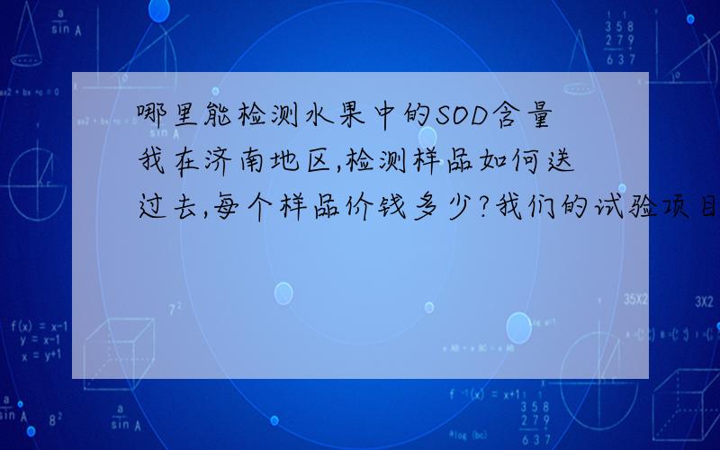 哪里能检测水果中的SOD含量我在济南地区,检测样品如何送过去,每个样品价钱多少?我们的试验项目在苹果上喷施了sod，想检测一下试验果中的sod含量是否真的提高了。