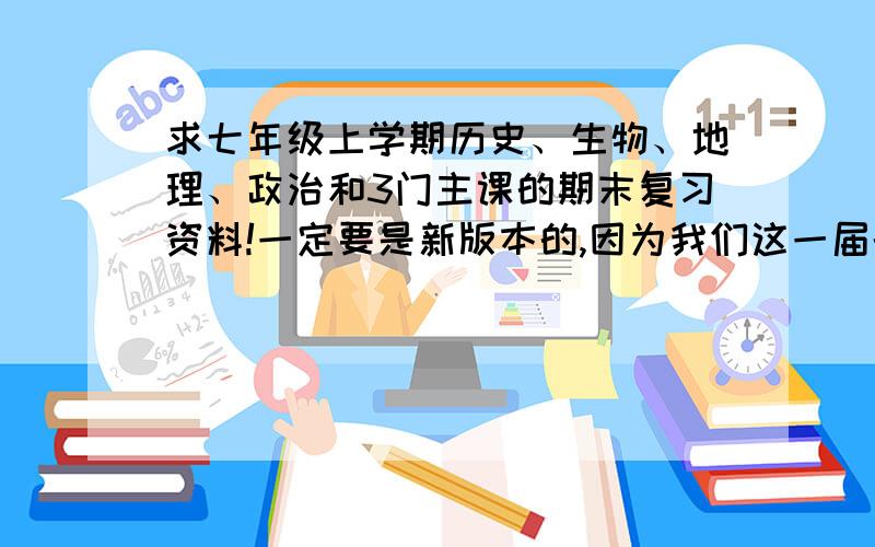 求七年级上学期历史、生物、地理、政治和3门主课的期末复习资料!一定要是新版本的,因为我们这一届的书都是2012年刚更新的,尤其是地理,我乃地理白痴是也!急啊!