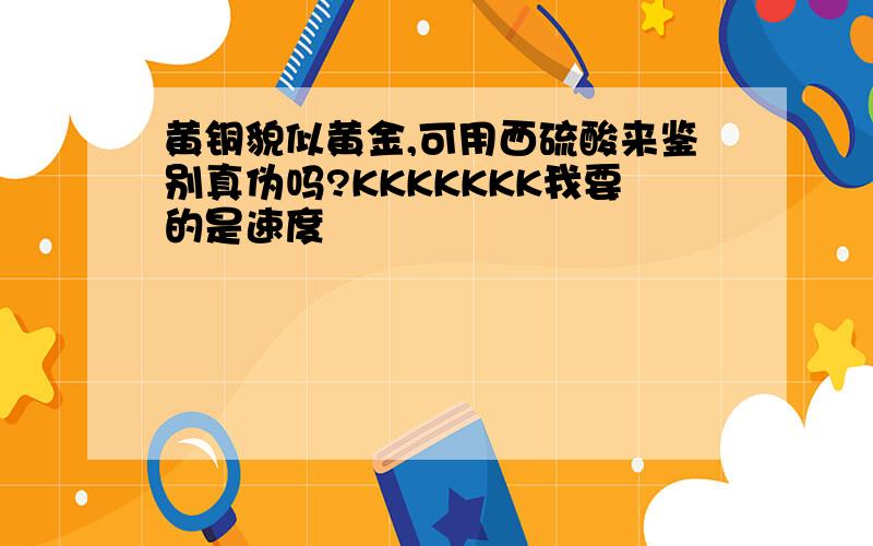 黄铜貌似黄金,可用西硫酸来鉴别真伪吗?KKKKKKK我要的是速度