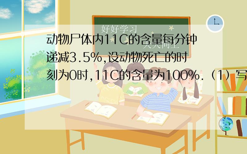 动物尸体内11C的含量每分钟递减3.5%,设动物死亡的时刻为0时,11C的含量为100%.（1）写出11C含量y关于时间t的函数关系式；（2）11C含量减少到50%需多少时间?（3）能否用11C来测定古尸的年代?为什