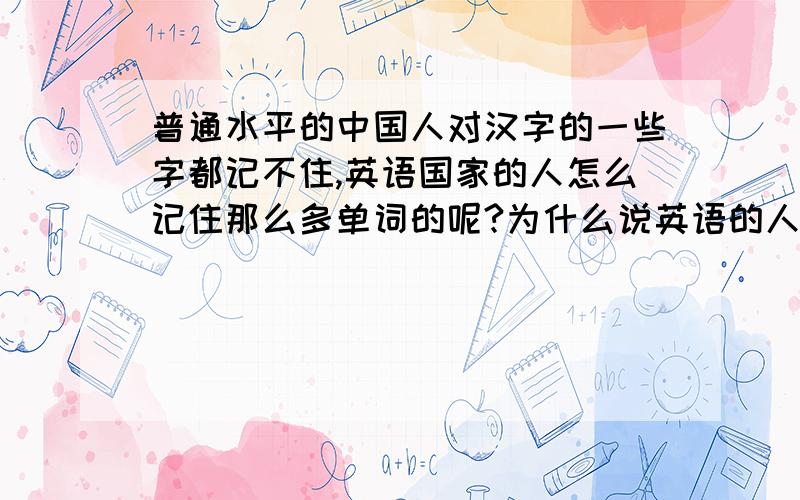 普通水平的中国人对汉字的一些字都记不住,英语国家的人怎么记住那么多单词的呢?为什么说英语的人对单词那么敏感呢?