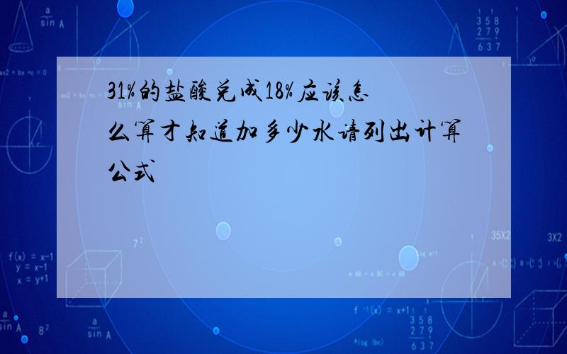 31%的盐酸兑成18%应该怎么算才知道加多少水请列出计算公式