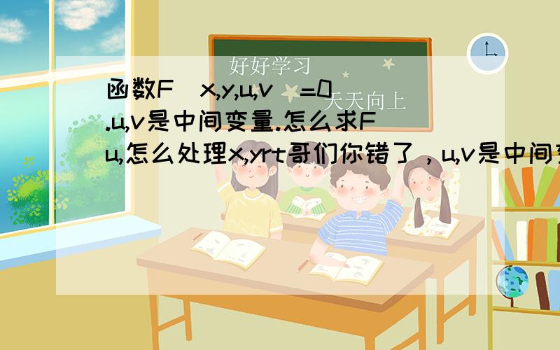 函数F（x,y,u,v）=0.u,v是中间变量.怎么求Fu,怎么处理x,yrt哥们你错了，u,v是中间变量。u=u（x,y）,v=v（x,y）.怎么求Fu或Fv？我不能追问，麻烦