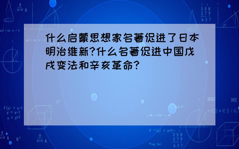 什么启蒙思想家名著促进了日本明治维新?什么名著促进中国戊戌变法和辛亥革命?