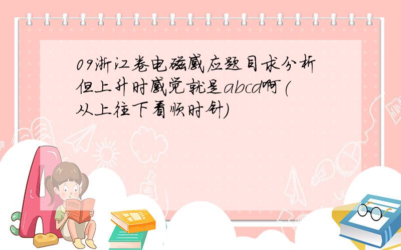 09浙江卷电磁感应题目求分析但上升时感觉就是abcd啊(从上往下看顺时针)