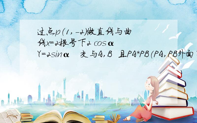 过点p（1,-2）做直线与曲线x=2根号下2 cosα Y=2sinα   交与A,B  且PA*PB（PA,PB外面有绝对值）=2/3  则该直线倾斜角为?  过程写清楚