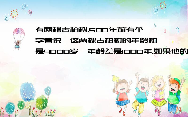 有两棵古柏树.500年前有个学者说,这两棵古柏树的年龄和是4000岁,年龄差是1000年.如果他的说法是正确的列方程