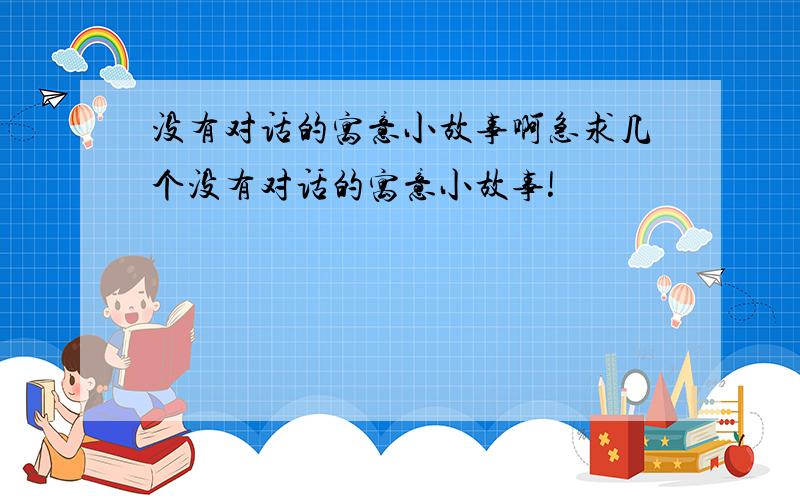 没有对话的寓意小故事啊急求几个没有对话的寓意小故事!