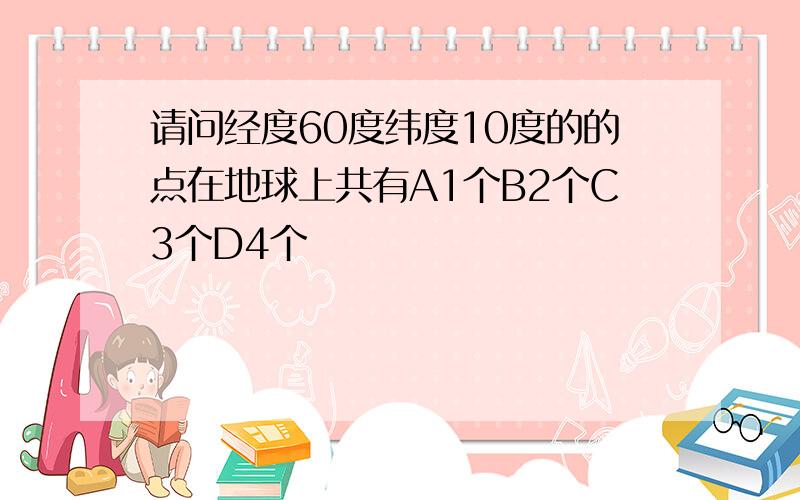 请问经度60度纬度10度的的点在地球上共有A1个B2个C3个D4个