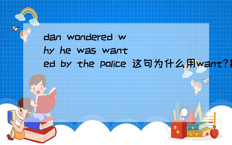 dan wondered why he was wanted by the police 这句为什么用want?找人不是应该用find 吗?陈述句怎样讲请大家帮向下忙,谢谢了、