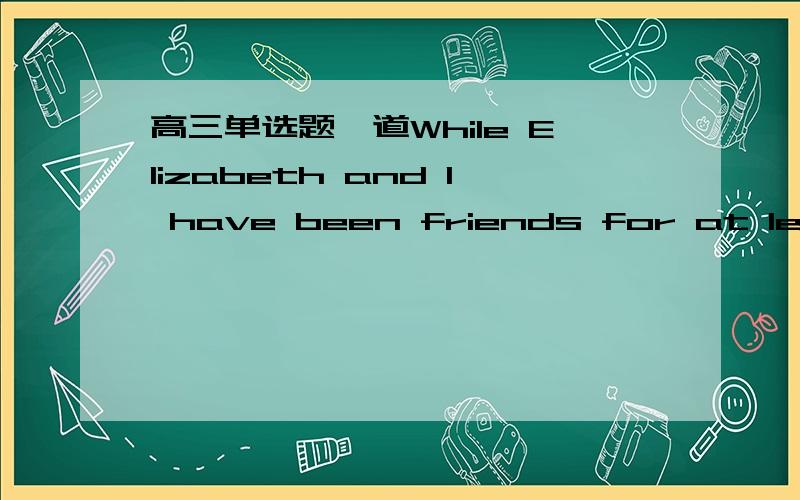 高三单选题一道While Elizabeth and I have been friends for at least ten years,I don't know —— about her.A.nothing B.anything C.something D.everything