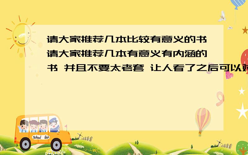 请大家推荐几本比较有意义的书请大家推荐几本有意义有内涵的书 并且不要太老套 让人看了之后可以对人生的价值观有改变并且对人生有着看法的书 国内国外都OK 最好是国外的