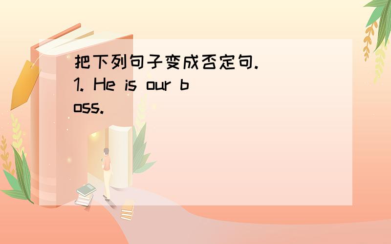 把下列句子变成否定句. 　　1. He is our boss.__________________________________________把下列句子变成否定句.　　1. He is our boss.__________________________________________　　2. My mother often gets home at five o’clock in