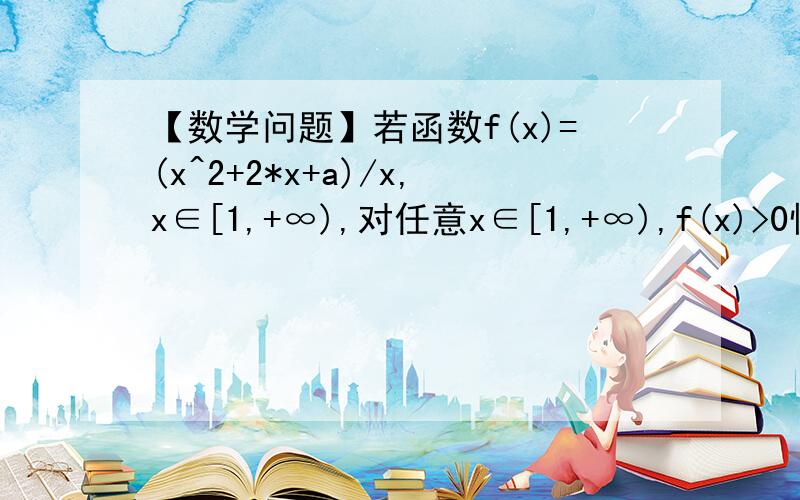 【数学问题】若函数f(x)=(x^2+2*x+a)/x,x∈[1,+∞),对任意x∈[1,+∞),f(x)>0恒成立,求实数a的取值范围