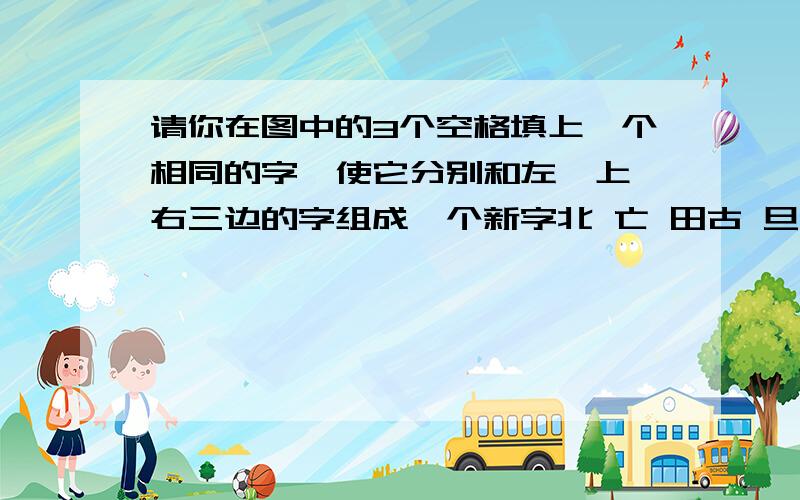 请你在图中的3个空格填上一个相同的字,使它分别和左、上、右三边的字组成一个新字北 亡 田古 旦 月 半 其 复