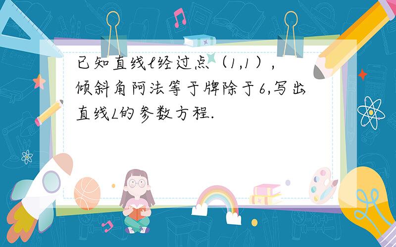 已知直线l经过点（1,1）,倾斜角阿法等于牌除于6,写出直线L的参数方程.