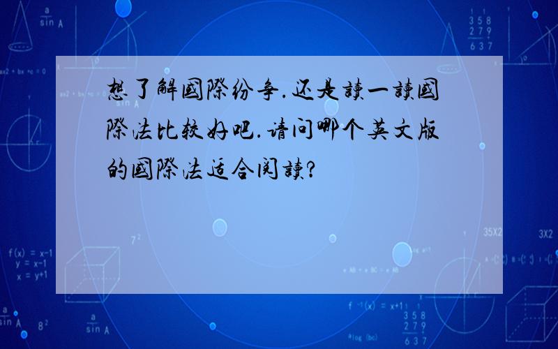 想了解国际纷争.还是读一读国际法比较好吧.请问哪个英文版的国际法适合阅读?