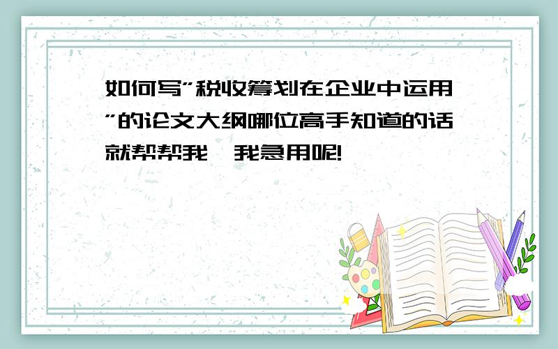 如何写”税收筹划在企业中运用”的论文大纲哪位高手知道的话就帮帮我,我急用呢!