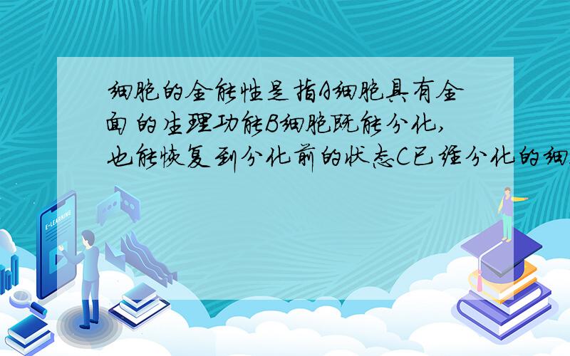 细胞的全能性是指A细胞具有全面的生理功能B细胞既能分化,也能恢复到分化前的状态C已经分化的细胞仍然具有发育成完整个体的潜能D已经分化的细胞全部能进一步分化