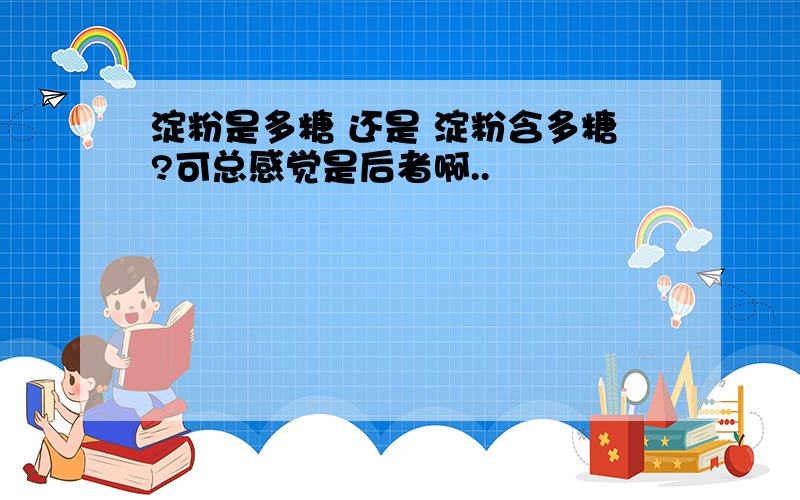 淀粉是多糖 还是 淀粉含多糖?可总感觉是后者啊..