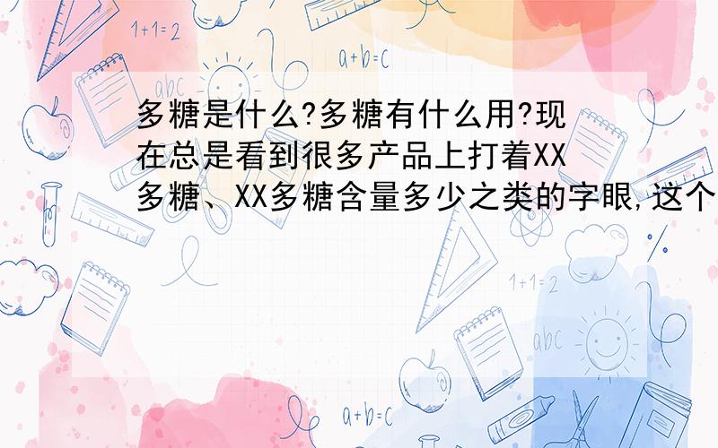 多糖是什么?多糖有什么用?现在总是看到很多产品上打着XX多糖、XX多糖含量多少之类的字眼,这个多糖是拿来干嘛用的?有什么意义吗?