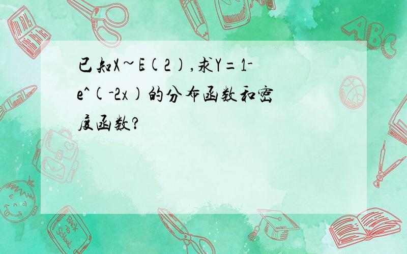 已知X~E(2),求Y=1-e^(-2x)的分布函数和密度函数?