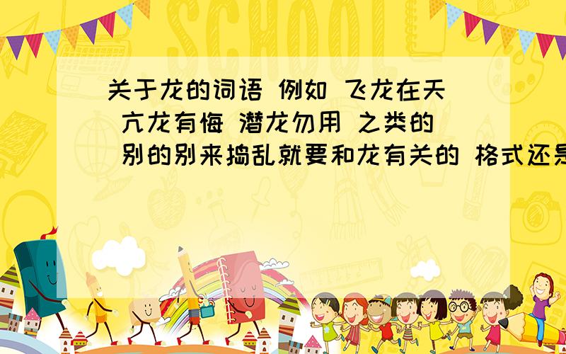 关于龙的词语 例如 飞龙在天 亢龙有悔 潜龙勿用 之类的 别的别来捣乱就要和龙有关的 格式还是X龙XX