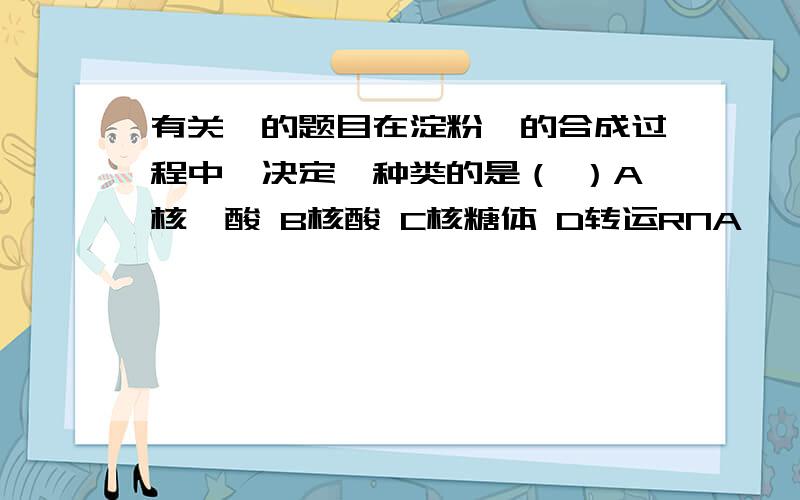 有关酶的题目在淀粉酶的合成过程中,决定酶种类的是（ ）A核苷酸 B核酸 C核糖体 D转运RNA