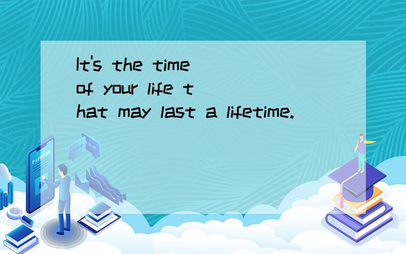 It's the time of your life that may last a lifetime.