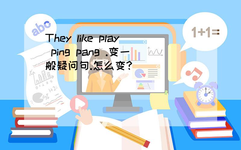 They like play ping pang .变一般疑问句.怎么变?