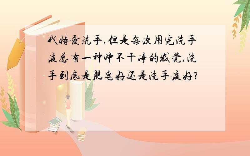 我特爱洗手,但是每次用完洗手液总有一种冲不干净的感觉,洗手到底是肥皂好还是洗手液好?