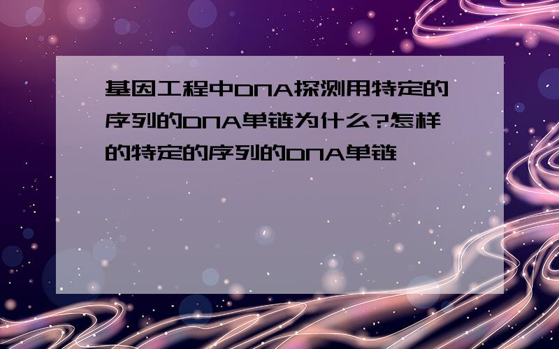 基因工程中DNA探测用特定的序列的DNA单链为什么?怎样的特定的序列的DNA单链