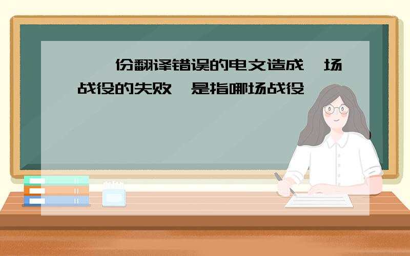 ＂一份翻译错误的电文造成一场战役的失败＂是指哪场战役,