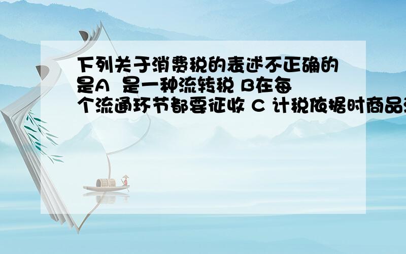 下列关于消费税的表述不正确的是A  是一种流转税 B在每个流通环节都要征收 C 计税依据时商品流转额 D支队税法列举的特定消费品征税  单项选择