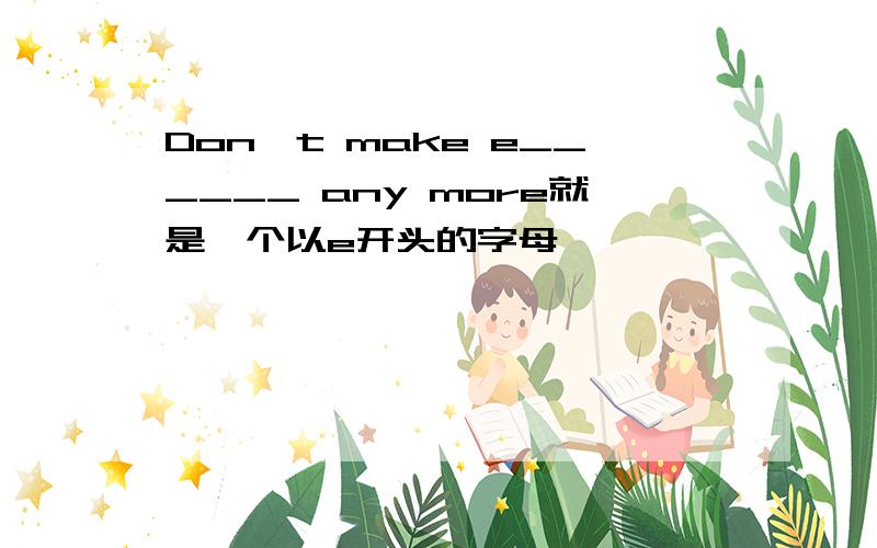 Don't make e______ any more就是一个以e开头的字母