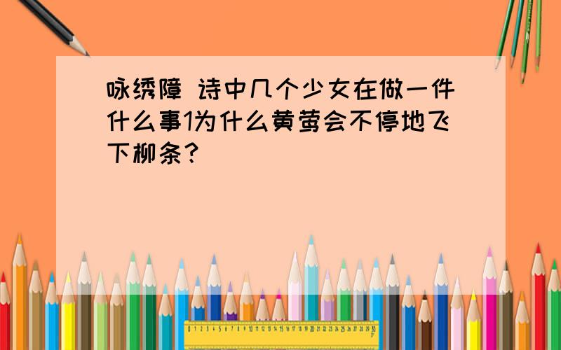 咏绣障 诗中几个少女在做一件什么事1为什么黄莺会不停地飞下柳条？