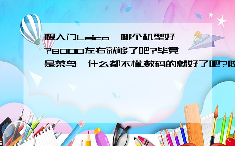 想入门Leica,哪个机型好?8000左右就够了吧?毕竟是菜鸟,什么都不懂.数码的就好了吧?胶片的还太高深.那好吧 ,如果只买他家的傻瓜机呢.哪个机型好?