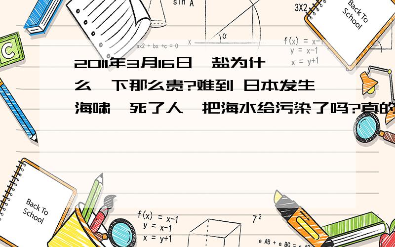 2011年3月16日,盐为什么一下那么贵?难到 日本发生海啸,死了人,把海水给污染了吗?真的没盐了吗,真的现在不可以生产盐了吗?15元一包的盐啊