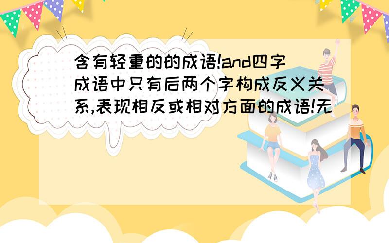 含有轻重的的成语!and四字成语中只有后两个字构成反义关系,表现相反或相对方面的成语!无